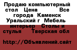 Продаю компьютерный стол › Цена ­ 4 000 - Все города, Каменск-Уральский г. Мебель, интерьер » Столы и стулья   . Тверская обл.